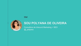 Olá!
SOU POLYANA DE OLIVEIRA
Consultora de Inbound Marketing + SEO
@_polyana
 