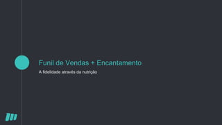 Funil de Vendas + Encantamento
A fidelidade através da nutrição
 