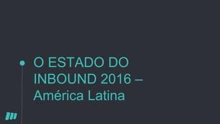 O ESTADO DO
INBOUND 2016 –
América Latina
 