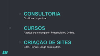 CONSULTORIA
Contínua ou pontual.
CRIAÇÃO DE SITES
Sites, Portais, Blogs entre outros.
CURSOS
Abertos ou in-company. Presencial ou Online.
 