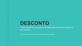 DESCONTO
Você receberá um cupom de desconto de 20 por cento no
seu e-mail.
*Desconto não cumulativo com qualquer outra promoção.
 