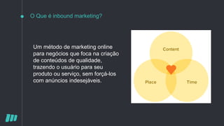 O Que é inbound marketing?
Um método de marketing online
para negócios que foca na criação
de conteúdos de qualidade,
trazendo o usuário para seu
produto ou serviço, sem forçá-los
com anúncios indesejáveis.
 