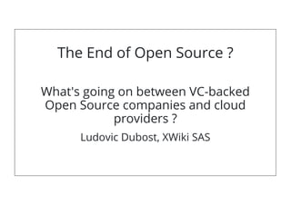 The End of Open Source ?
What's going on between VC-backed
Open Source companies and cloud
providers ?
Ludovic Dubost, XWiki SAS
 