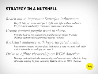 STRATEGY IN A NUTSHELL<br />Reach out to important Superfan influencers.<br />	They’ll help us create, and get it right, a...