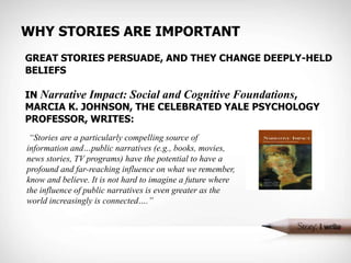 Why stories are important<br />GREAT STORIES PERSUADE, and they change deeply-held beliefs<br />IN Narrative Impact: Socia...