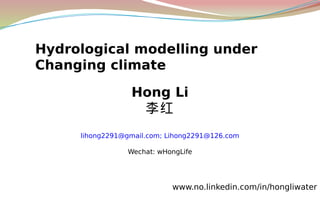Hong Li
李红
lihong2291@gmail.com; Lihong2291@126.com
Wechat: wHongLife
www.no.linkedin.com/in/hongliwater
Hydrological modelling under
Changing climate
 