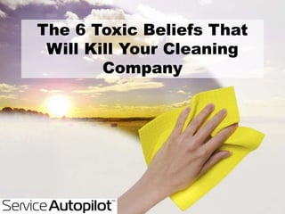 The 6 Toxic Beliefs That
Will Kill Your Cleaning
Company
 