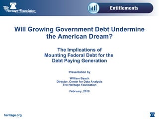 Will Growing Government Debt Undermine the American Dream?   The Implications of Mounting Federal Debt for the  Debt Paying Generation Presentation by William Beach Director, Center for Data Analysis The Heritage Foundation February, 2010 