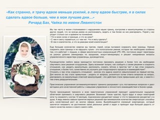 Мы так часто в жизни сталкиваемся с нарушением наших границ, контролем и манипуляциями со стороны
других людей, что не всегда умеем их распознавать, видеть и тем более на них реагировать. Порой у нас
уходит столько сил и времени на понимание:
• Что в моих силах и границах, а что за ними?
• С чем я смогу справиться, а с чем нет. Что я могу сделать?
• В чем я компетентен, а что за рамками моей компетенции?
Еще большее количество энергии мы тратим, порой, когда пытаемся сохранить свои границы. Умение
сохранять свои границы и не нарушать чужих - это колоссальное умение, которое так необходимо особенно
тем, кто работает с людьми, в сфере межличностных коммуникаций (PR, HR), постоянно ведет переговоры
на разных уровнях (менеджеры по продажам, экаунт-менеджеры) и решает ежедневные вопросы
управленческого характера (управленцы, руководители).
Руководителям любого звена приходится постоянно принимать решения и более того им необходимо
озвучивать свои решения сотрудникам. Здесь возникает вопрос, как сообщить о своем решении и сохранить
отношения, как увидеть манипуляции, распознать, сказать чёткое и простое 'нет' и при этом сохранить
отношения, и более того, качественно их улучшить для плодотворного процесса и взаимодействия?
Отказать и при этом сохранить отношения - многим эта задача кажется невыполнимой на первый взгляд.
Для многих из нас стало привычным - уходить от вопроса, уклоняться путем ответа вопросом на вопрос,
реагировать на манипуляции ответной манипуляцией - эти действия стали привычными для нас, и вместе с
тем очень разрушительными.
Практические упражнения антиманипулятивного тренинга раскрывают суть поставленных вопросов и дают
методики для качественной работы с навыками управления и личностного взаимодействия в бизнес-среде.
После прохождения тренинга и всех практических упражнений приходит удивительное ощущение
облегчения принимать и озвучивать решения. Возникает такое чувство, будто вдруг в канун новогодней
ночи ты оказался у костра 12 месяцев, подснежники расцветают вокруг и что-то прекрасное расцветает и в
душе. А ведь именно навыки принятия верных решений при минимальном количестве энергозатрат способны
дать качественный рост во многих сферах жизни. Высвобождается огромный энергоресурс, который
захочется направить на достижение своих реальных целей и задач и приходит еще большая радость от
нового качества жизни и нового самого себя.
«Как странно, я трачу вдвое меньше усилий, а лечу вдвое быстрее, я в силах
сделать вдвое больше, чем в мои лучшие дни…»
Ричард Бах, Чайка по имени Ливингстон
 