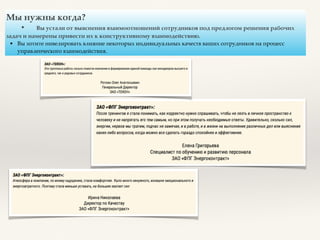 Мы нужны когда?
• Вы устали от выяснения взаимоотношений сотрудников под предлогом решения рабочих
задач и намерены привести их к конструктивному взаимодействию.
• Вы хотите нивелировать влияние некоторых индивидуальных качеств ваших сотрудников на процесс
управленческого взаимодействия.
 