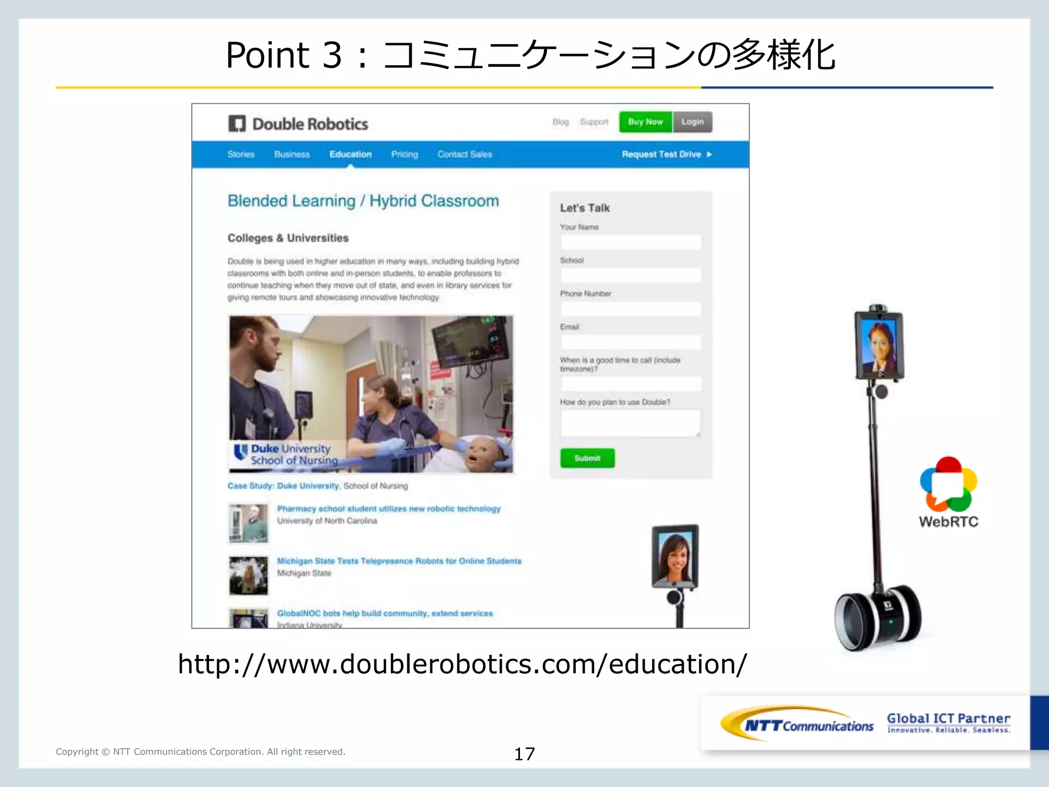 Copyright © NTT Communications Corporation. All right reserved.
Point 3 : コミュニケーションの多様化
17
http://www.doublerobotics.com/education/
 