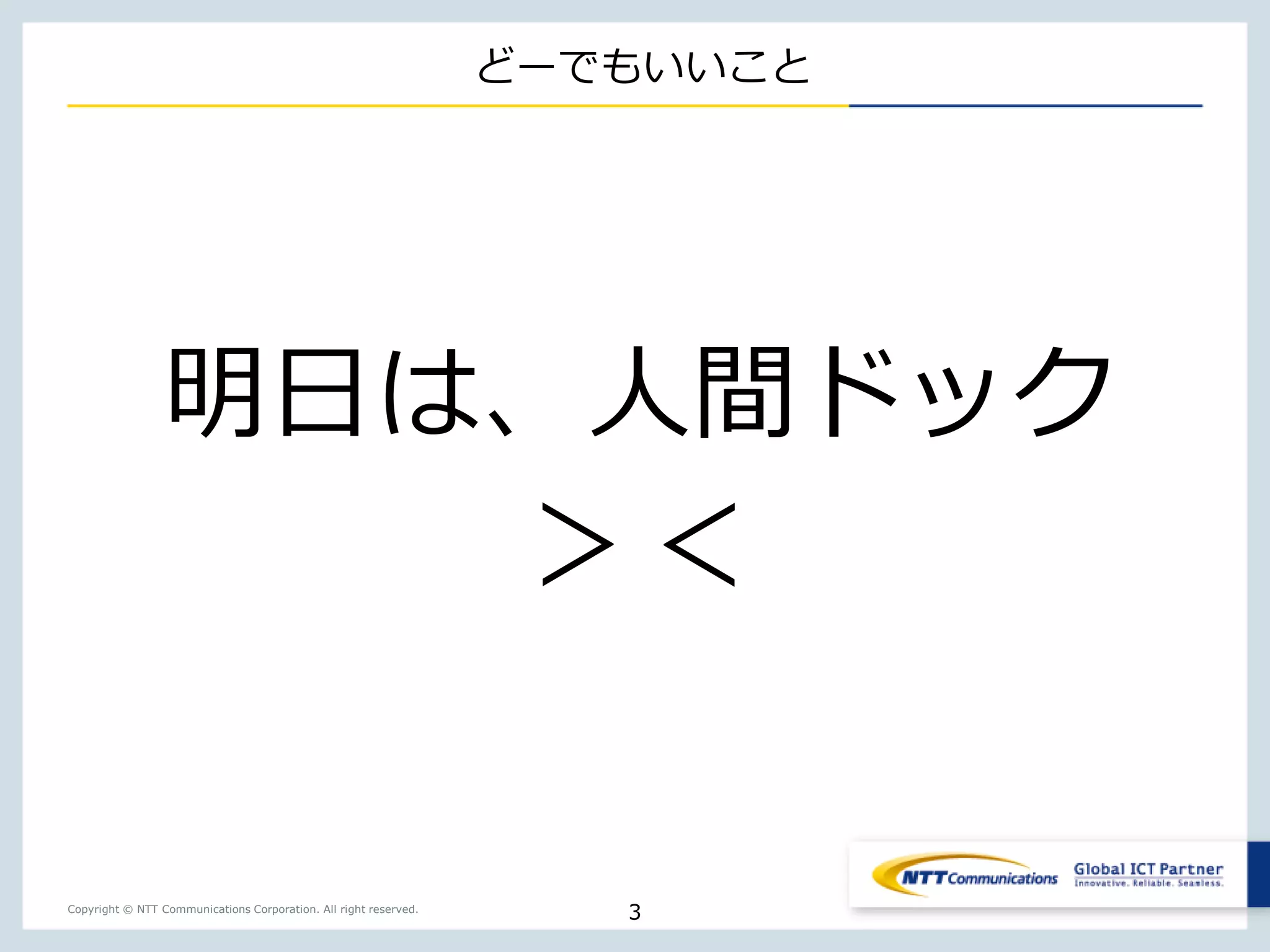 Copyright © NTT Communications Corporation. All right reserved.
どーでもいいこと
明日は、人間ドック
＞＜
3
 