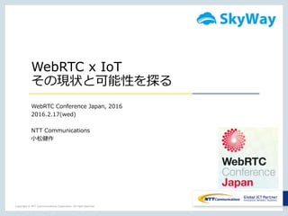 Copyright © NTT Communications Corporation. All right reserved.
WebRTC x IoT
その現状と可能性を探る
WebRTC Conference Japan, 2016
2016.2.17(wed)
NTT Communications
小松健作
 