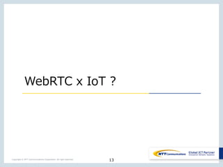 13Copyright © NTT Communications Corporation. All right reserved.
WebRTC x IoT ?
 
