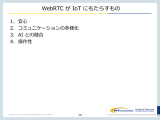 Copyright © NTT Communications Corporation. All right reserved.
WebRTC が IoT にもたらすもの
1. 安心
2. コミュニケーションの多様化
3. AI との融合
4. 操作性
14
 