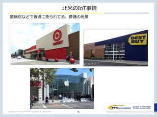 Copyright © NTT Communications Corporation. All right reserved.
北米のIoT事情
5
量販店などで普通に売られてる、普通の光景
 