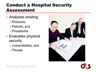 Conduct a Hospital Security
Assessment
 Analyses existing
 Protocols,
 Policies, and
 Procedures
 Evaluates physical
security
 Vulnerabilities, and
 Threats
 