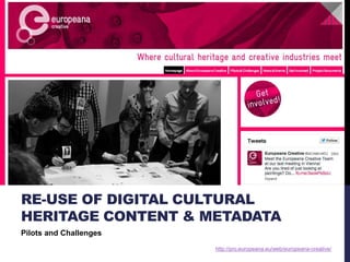 RE-USE OF DIGITAL CULTURAL 
HERITAGE CONTENT & METADATA 
Pilots and Challenges 
http://pro.europeana.eu/web/europeana-creative/ 
 