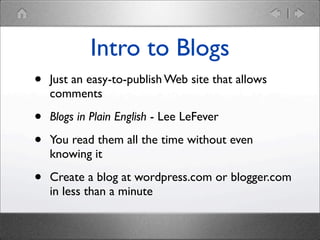 Intro to Blogs
•

Just an easy-to-publish Web site that allows
comments

•
•

Blogs in Plain English - Lee LeFever

•

Create a blog at wordpress.com or blogger.com
in less than a minute

You read them all the time without even
knowing it

 