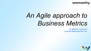 An Agile approach to
Business Metrics
by @Pablo_Valcarcel
pvalcarcel@wemanity.com
 