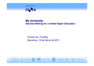 My University
Decision Making for a United Higher Education




 Teresa Via i Fuentes
 Barcelona, 18 de febrer de 2011
 