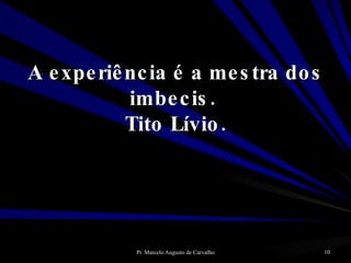 A experiência é a mestra dos imbecis.  Tito Lívio. 