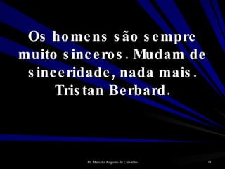 Os homens são sempre muito sinceros. Mudam de sinceridade, nada mais. Tristan Berbard. 