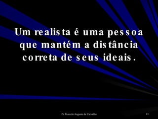 Um realista é uma pessoa que mantém a distância correta de seus ideais. 