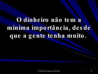 O dinheiro não tem a mínima importância, desde que a gente tenha muito.  