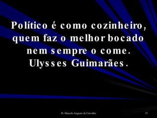Político é como cozinheiro, quem faz o melhor bocado nem sempre o come. Ulysses Guimarães. 