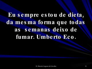 Eu sempre estou de dieta, da mesma forma que todas as  semanas deixo de fumar. Umberto Eco. 