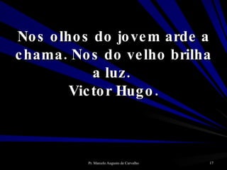 Nos olhos do jovem arde a chama. Nos do velho brilha a luz.  Victor Hugo. 