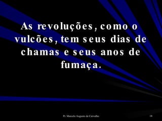 As revoluções, como o  vulcões, tem seus dias de chamas e seus anos de fumaça. 