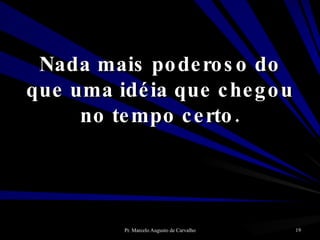 Nada mais poderoso do que uma idéia que chegou no tempo certo. 