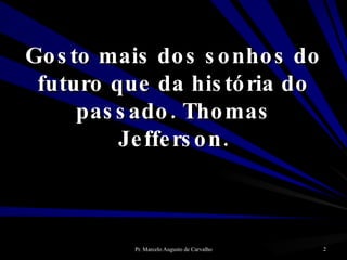 Gosto mais dos sonhos do futuro que da história do passado. Thomas Jefferson. 