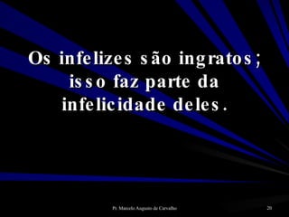 Os infelizes são ingratos; isso faz parte da infelicidade deles. 