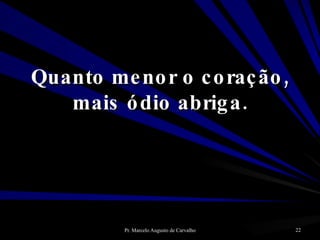 Quanto menor o coração, mais ódio abriga. 