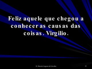 Feliz aquele que chegou a conhecer as causas das coisas. Virgilio. 