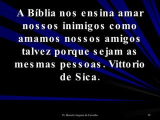 A Bíblia nos ensina amar nossos inimigos como amamos nossos amigos talvez porque sejam as mesmas pessoas. Vittorio de Sica. 