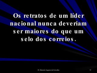Os retratos de um líder nacional nunca deveriam ser maiores do que um selo dos correios. 