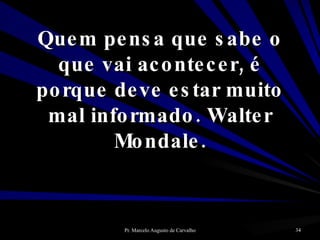 Quem pensa que sabe o que vai acontecer, é porque deve estar muito mal informado. Walter Mondale. 
