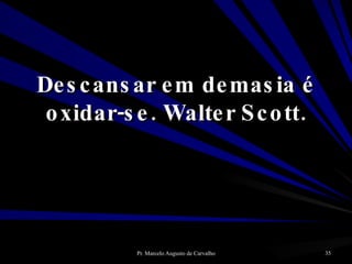 Descansar em demasia é oxidar-se. Walter Scott. 