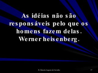 As idéias não são responsáveis pelo que os homens fazem delas. Werner heisenberg. 