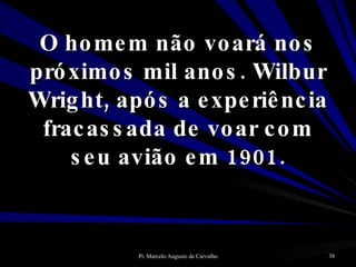 O homem não voará nos próximos mil anos. Wilbur Wright, após a experiência fracassada de voar com seu avião em 1901. 
