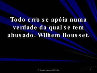 Todo erro se apóia numa verdade da qual se tem abusado. Wilhem Bousset. 