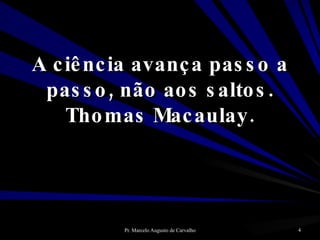 A ciência avança passo a passo, não aos saltos. Thomas Macaulay. 