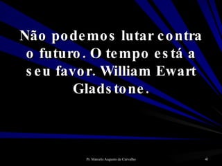 Não podemos lutar contra o futuro. O tempo está a seu favor. William Ewart Gladstone. 