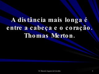 A distância mais longa é entre a cabeça e o coração. Thomas Merton. 