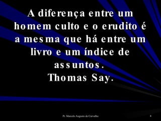 A diferença entre um homem culto e o erudito é a mesma que há entre um livro e um índice de assuntos.  Thomas Say. 