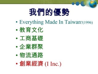 我們的優勢 Everything Made In Taiwan ?(1996) 教育文化 工商基礎 企業群聚 物流通路 創業經濟 (I Inc.) 
